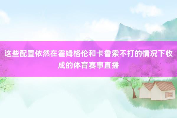 这些配置依然在霍姆格伦和卡鲁索不打的情况下收成的体育赛事直播