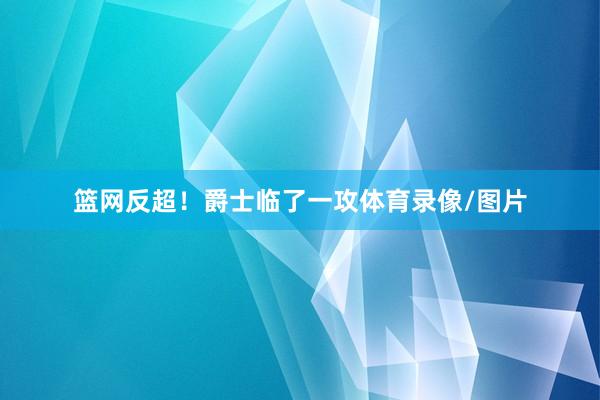 篮网反超！爵士临了一攻体育录像/图片