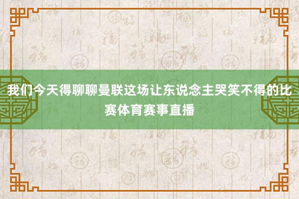 我们今天得聊聊曼联这场让东说念主哭笑不得的比赛体育赛事直播