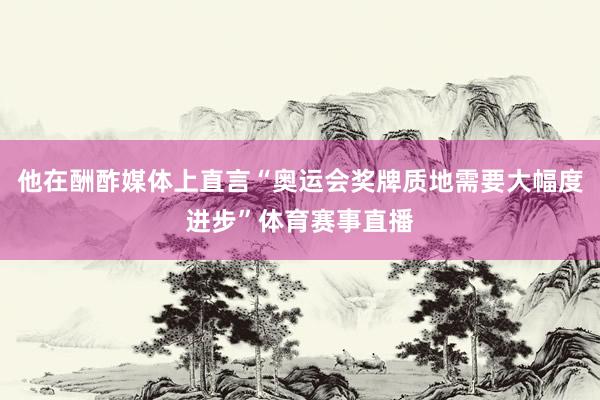 他在酬酢媒体上直言“奥运会奖牌质地需要大幅度进步”体育赛事直播