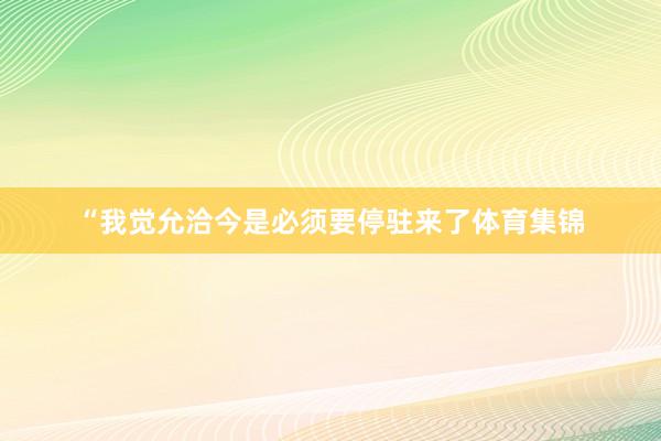 “我觉允洽今是必须要停驻来了体育集锦