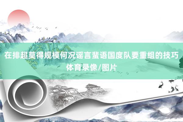 在排超莫得规模何况谣言蜚语国度队要重组的技巧体育录像/图片