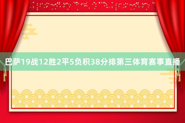 巴萨19战12胜2平5负积38分排第三体育赛事直播