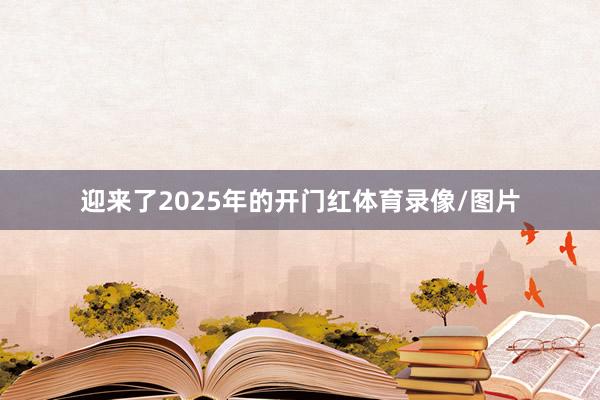 迎来了2025年的开门红体育录像/图片