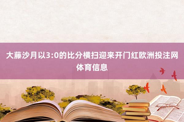 大藤沙月以3:0的比分横扫迎来开门红欧洲投注网体育信息