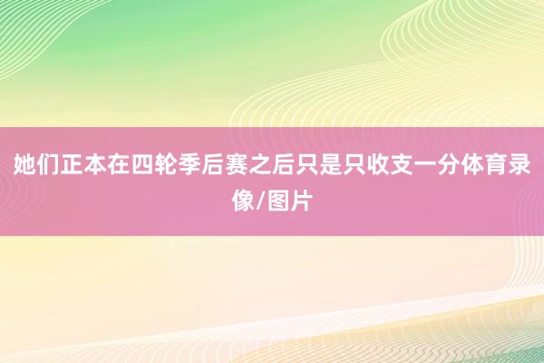 她们正本在四轮季后赛之后只是只收支一分体育录像/图片