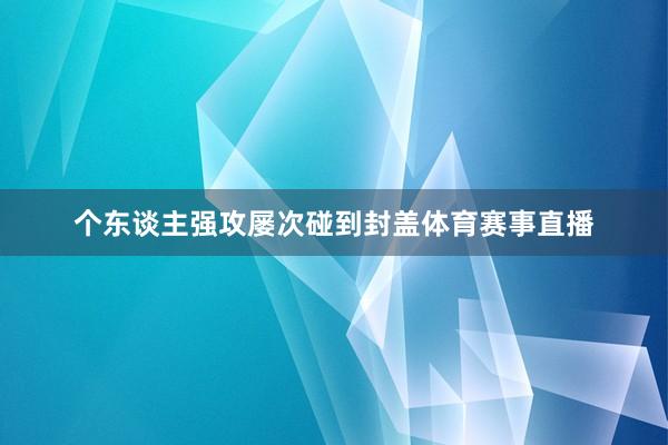 个东谈主强攻屡次碰到封盖体育赛事直播