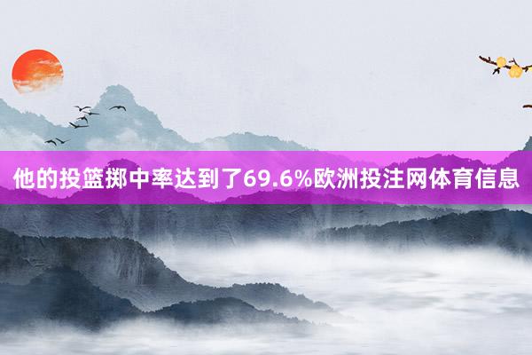 他的投篮掷中率达到了69.6%欧洲投注网体育信息