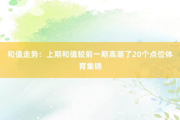 和值走势：上期和值较前一期高潮了20个点位体育集锦