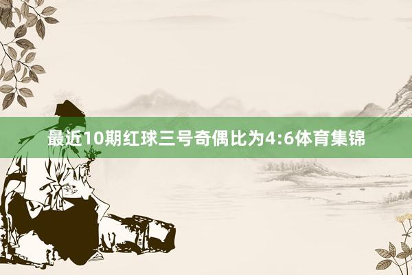 最近10期红球三号奇偶比为4:6体育集锦