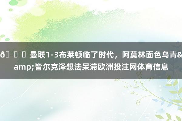 😞曼联1-3布莱顿临了时代，阿莫林面色乌青&皆尔克泽想法呆滞欧洲投注网体育信息