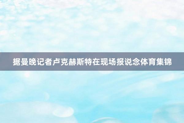 据曼晚记者卢克赫斯特在现场报说念体育集锦