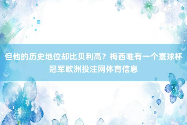 但他的历史地位却比贝利高？梅西唯有一个寰球杯冠军欧洲投注网体育信息