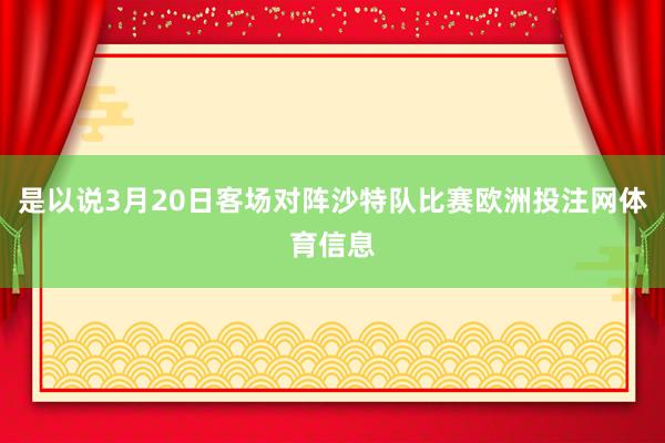 是以说3月20日客场对阵沙特队比赛欧洲投注网体育信息