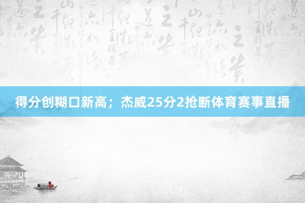 得分创糊口新高；杰威25分2抢断体育赛事直播