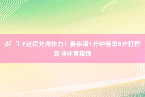 💥这得分爆炸力！姜伟泽1分钟连拿8分打停新疆体育集锦