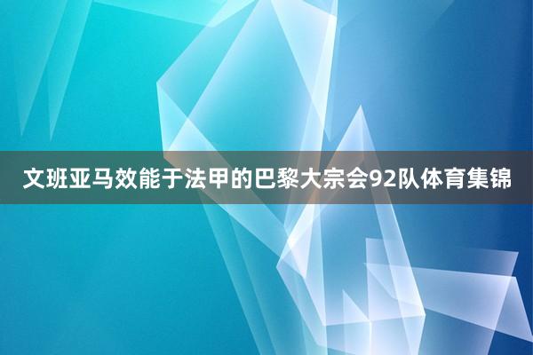 文班亚马效能于法甲的巴黎大宗会92队体育集锦