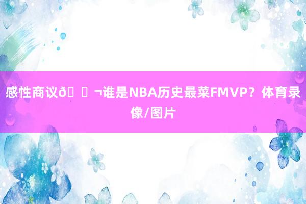 感性商议💬谁是NBA历史最菜FMVP？体育录像/图片