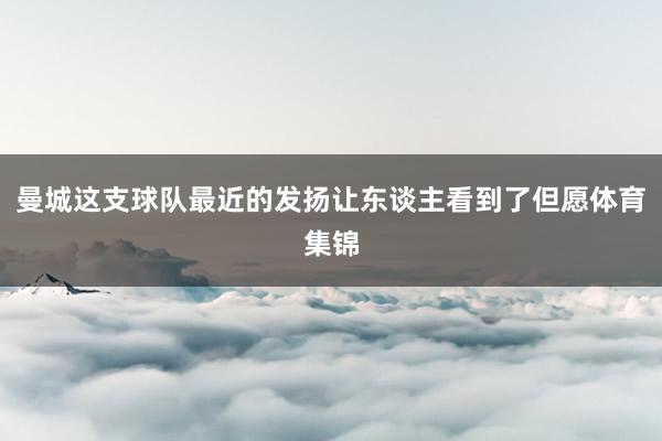 曼城这支球队最近的发扬让东谈主看到了但愿体育集锦