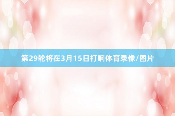 第29轮将在3月15日打响体育录像/图片