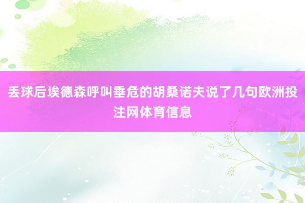 丢球后埃德森呼叫垂危的胡桑诺夫说了几句欧洲投注网体育信息