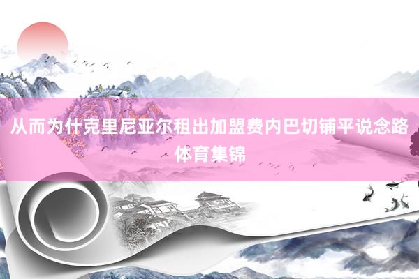 从而为什克里尼亚尔租出加盟费内巴切铺平说念路体育集锦