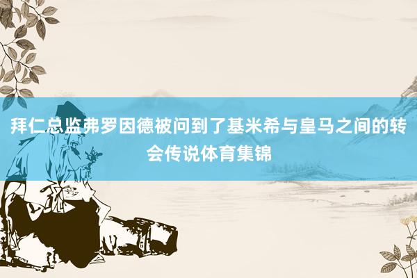 拜仁总监弗罗因德被问到了基米希与皇马之间的转会传说体育集锦