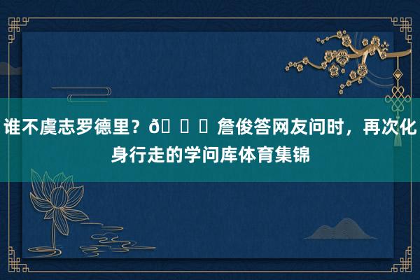 谁不虞志罗德里？😂詹俊答网友问时，再次化身行走的学问库体育集锦