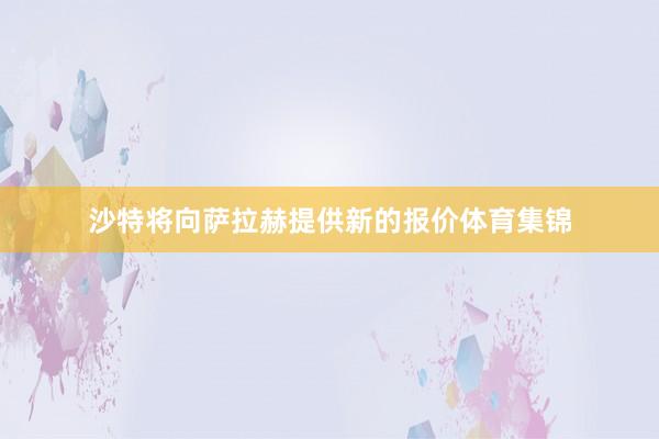 沙特将向萨拉赫提供新的报价体育集锦