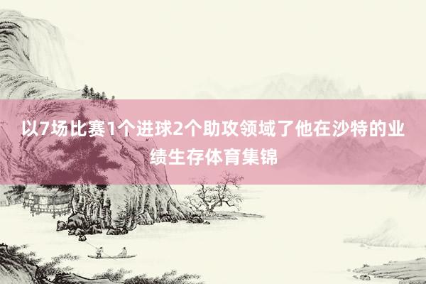 以7场比赛1个进球2个助攻领域了他在沙特的业绩生存体育集锦