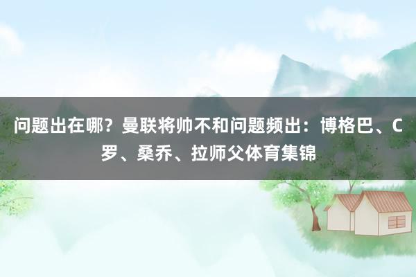 问题出在哪？曼联将帅不和问题频出：博格巴、C罗、桑乔、拉师父体育集锦