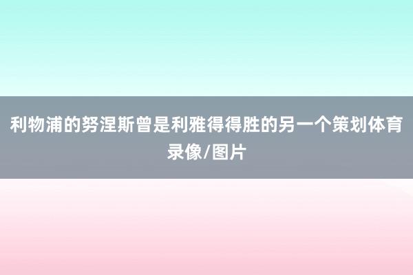 利物浦的努涅斯曾是利雅得得胜的另一个策划体育录像/图片