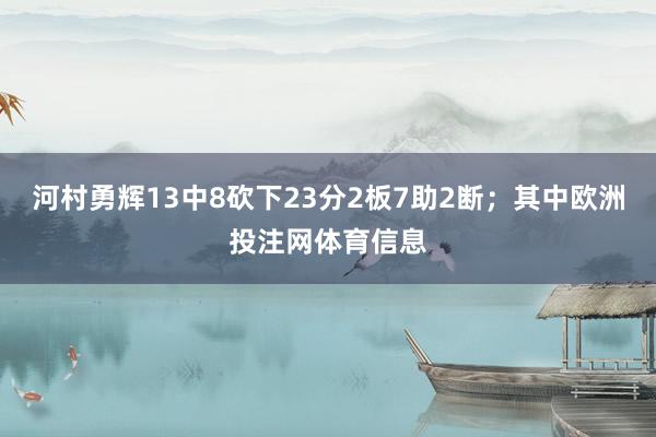 河村勇辉13中8砍下23分2板7助2断；其中欧洲投注网体育信息