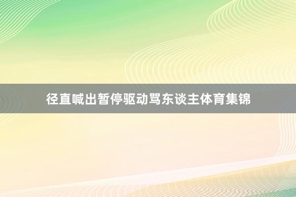 径直喊出暂停驱动骂东谈主体育集锦