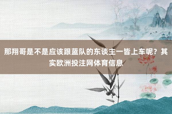 那翔哥是不是应该跟蓝队的东谈主一皆上车呢？其实欧洲投注网体育信息