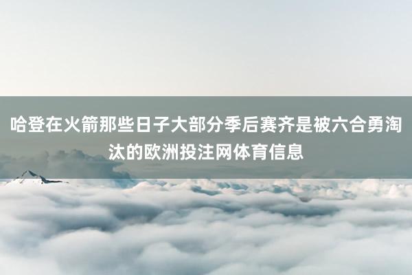 哈登在火箭那些日子大部分季后赛齐是被六合勇淘汰的欧洲投注网体育信息