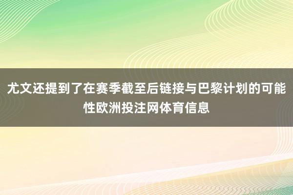 尤文还提到了在赛季截至后链接与巴黎计划的可能性欧洲投注网体育信息